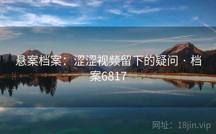 悬案档案：涩涩视频留下的疑问 · 档案6817