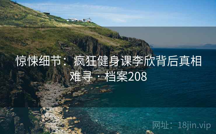 惊悚细节:疯狂健身课李欣背后真相难寻 · 档案208 第2张 惊悚细节:疯狂健身课李欣背后真相难寻 · 档案208 第2张