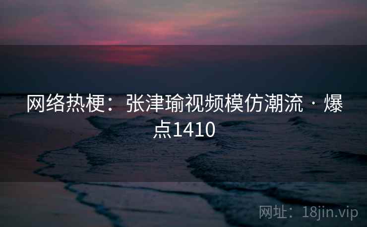 网络热梗：张津瑜视频模仿潮流 · 爆点1410  第1张