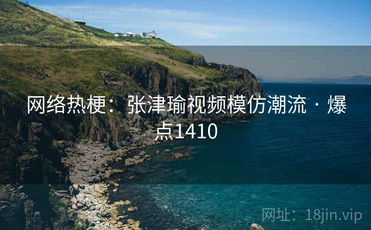 网络热梗：张津瑜视频模仿潮流 · 爆点1410  第2张