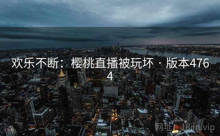 欢乐不断:樱桃直播被玩坏 · 版本4764 第2张 欢乐不断:樱桃直播被玩坏 · 版本4764 第2张